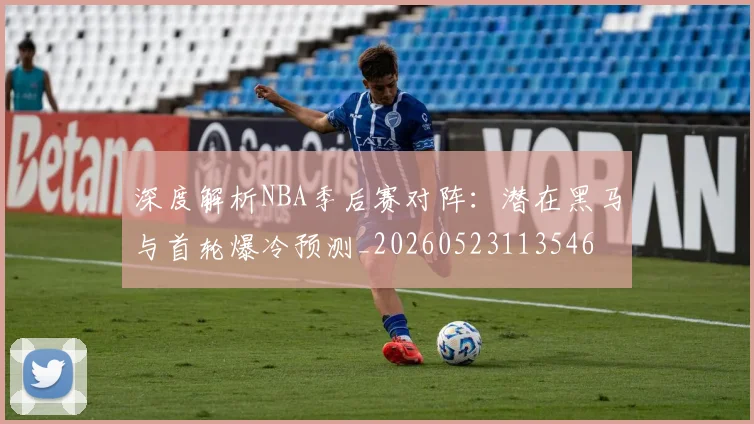 深度解析NBA季后赛对阵:潜在黑马与首轮爆冷预测_20260523113546