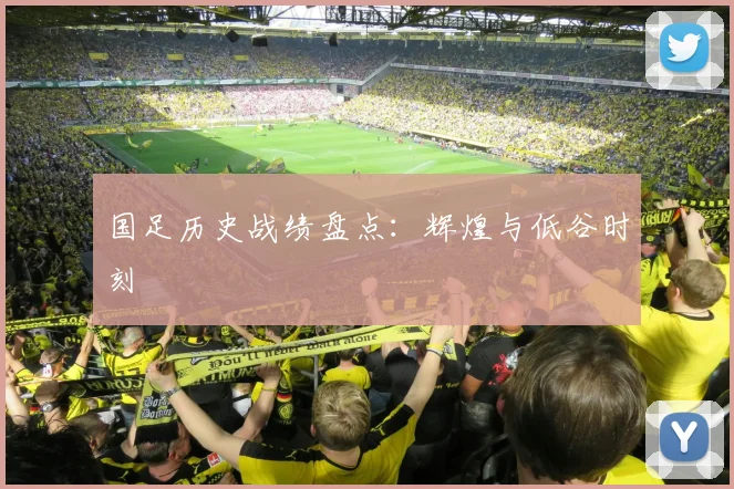 国足历史战绩盘点：辉煌与低谷时刻