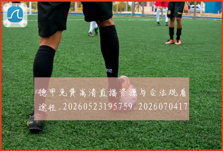 德甲免费高清直播资源与合法观看途径_20260523195759_20260704172834