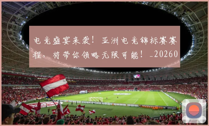 电竞盛宴来袭!亚洲电竞锦标赛赛程,将带你领略无限可能!_20260708193533