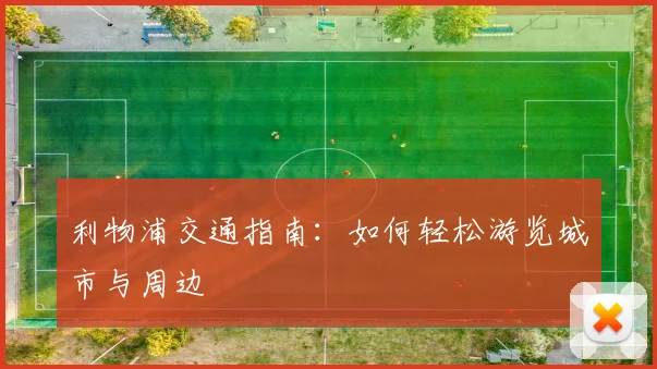 利物浦交通指南：如何轻松游览城市与周边