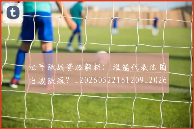 法甲欧战资格解析:谁能代表法国出战欧冠?_20260522161209_20260707153532