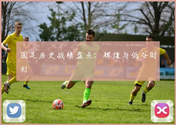 国足历史战绩盘点：辉煌与低谷时刻