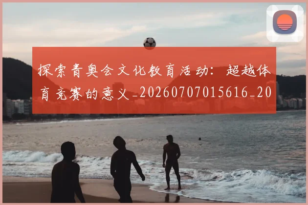 探索青奥会文化教育活动：超越体育竞赛的意义_20260707015616_20260723183935