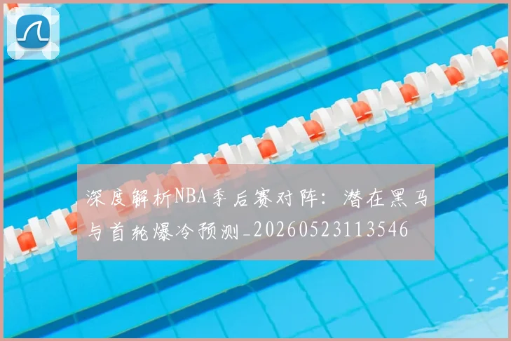 深度解析NBA季后赛对阵:潜在黑马与首轮爆冷预测_20260523113546