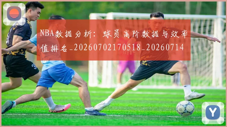 NBA数据分析：球员高阶数据与效率值排名_20260702170518_20260714213401