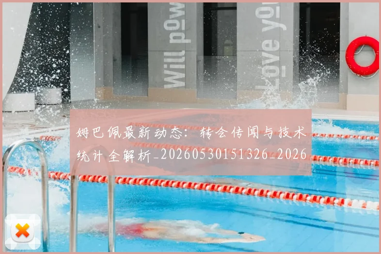 姆巴佩最新动态:转会传闻与技术统计全解析_20260530151326_20260720185726