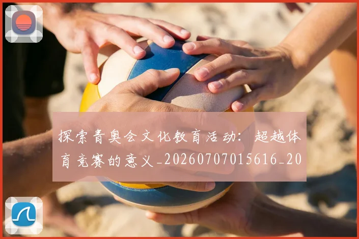 探索青奥会文化教育活动:超越体育竞赛的意义_20260707015616_20260723183935