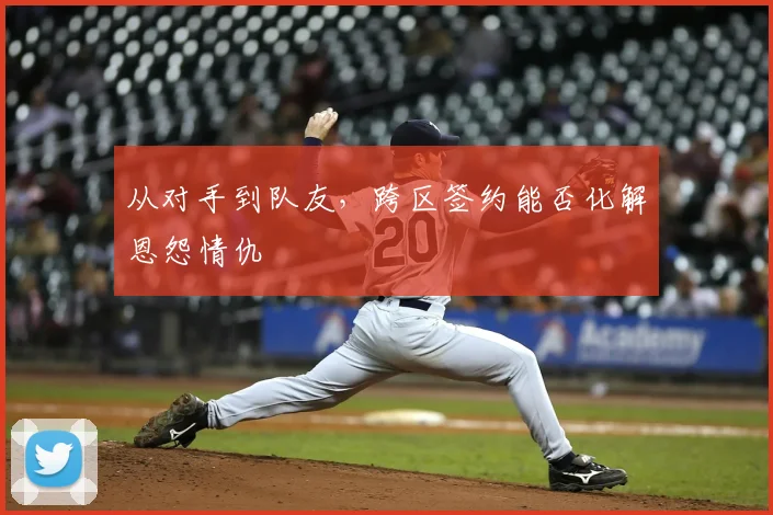 从对手到队友，跨区签约能否化解恩怨情仇