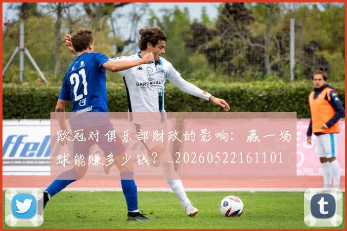 欧冠对俱乐部财政的影响：赢一场球能赚多少钱？_20260522161101