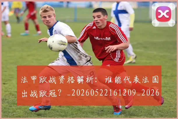 法甲欧战资格解析:谁能代表法国出战欧冠?_20260522161209_20260801172301