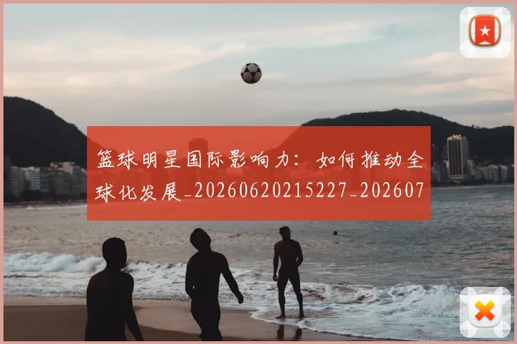篮球明星国际影响力：如何推动全球化发展_20260620215227_20260708200121