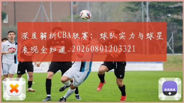深度解析CBA联赛:球队实力与球星表现全知道_20260801203321