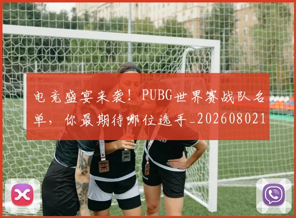 电竞盛宴来袭!PUBG世界赛战队名单,你最期待哪位选手_20260802162705