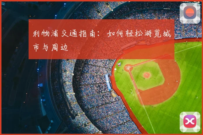 利物浦交通指南：如何轻松游览城市与周边