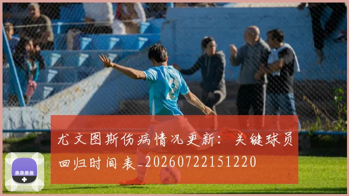 尤文图斯伤病情况更新:关键球员回归时间表_20260722151220