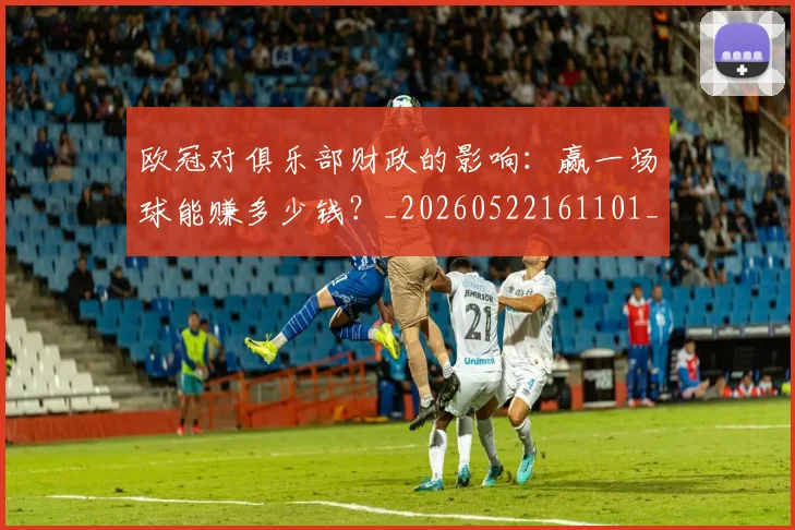 欧冠对俱乐部财政的影响:赢一场球能赚多少钱?_20260522161101_20260801163248