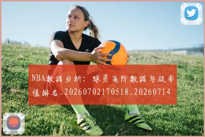 NBA数据分析：球员高阶数据与效率值排名_20260702170518_20260714213401