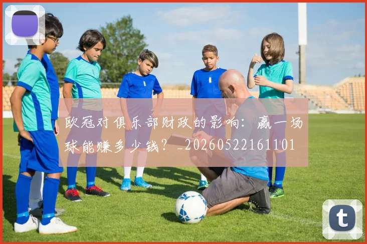 欧冠对俱乐部财政的影响：赢一场球能赚多少钱？_20260522161101