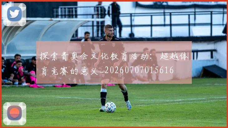 探索青奥会文化教育活动:超越体育竞赛的意义_20260707015616