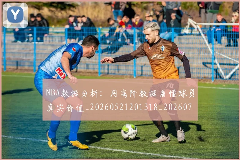 NBA数据分析：用高阶数据看懂球员真实价值_20260521201318_20260702170523
