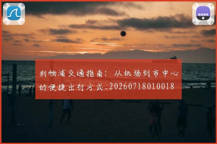 利物浦交通指南：从机场到市中心的便捷出行方式_20260718010018