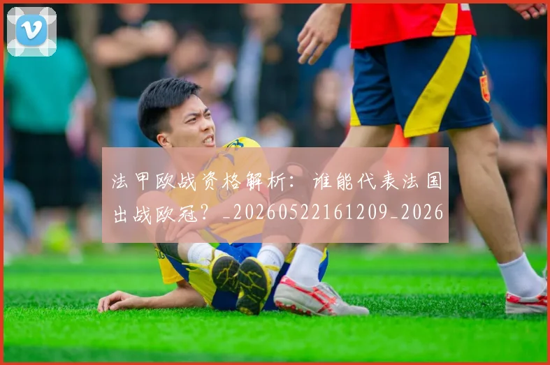 法甲欧战资格解析：谁能代表法国出战欧冠？_20260522161209_20260801172301
