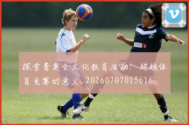 探索青奥会文化教育活动:超越体育竞赛的意义_20260707015616